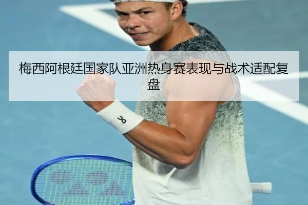 梅西阿根廷国家队亚洲热身赛表现与战术适配复盘